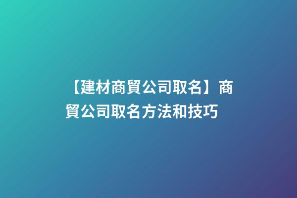 【建材商貿公司取名】商貿公司取名方法和技巧-第1張-公司起名-玄機派