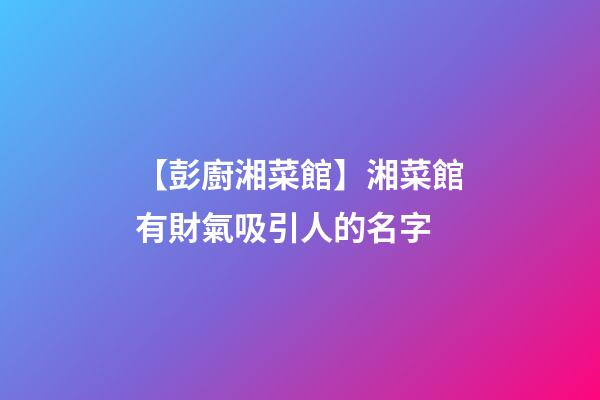 【彭廚湘菜館】湘菜館有財氣吸引人的名字-第1張-店鋪起名-玄機派