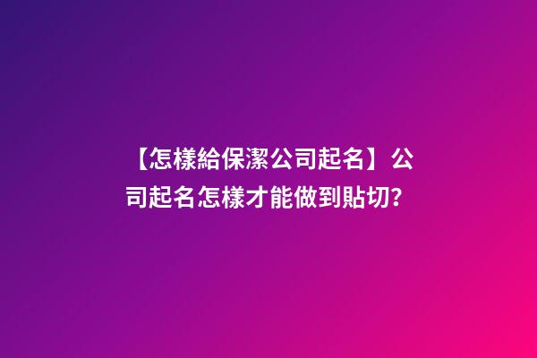 【怎樣給保潔公司起名】公司起名怎樣才能做到貼切？-第1張-公司起名-玄機派
