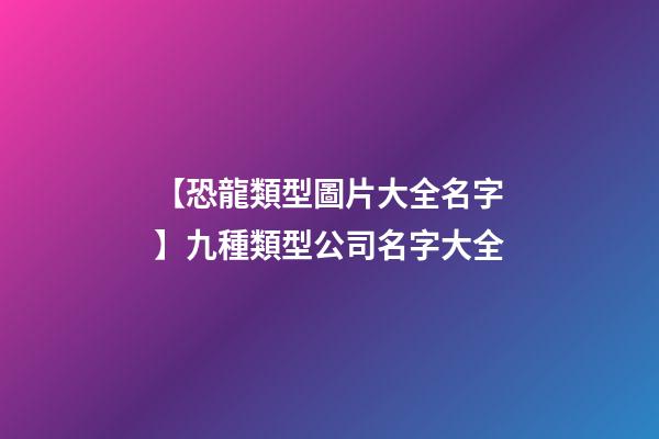 【恐龍類型圖片大全名字】九種類型公司名字大全-第1張-公司起名-玄機派