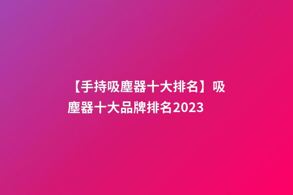 【手持吸塵器十大排名】吸塵器十大品牌排名2023-第1張-商標(biāo)起名-玄機(jī)派
