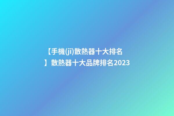 【手機(jī)散熱器十大排名】散熱器十大品牌排名2023-第1張-商標(biāo)起名-玄機(jī)派