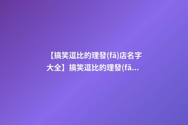 【搞笑逗比的理發(fā)店名字大全】搞笑逗比的理發(fā)店名字大全-第1張-店鋪起名-玄機(jī)派