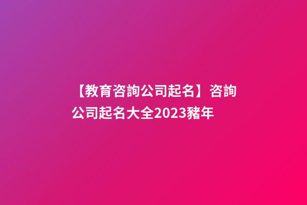 【教育咨詢公司起名】咨詢公司起名大全2023豬年-第1張-公司起名-玄機派