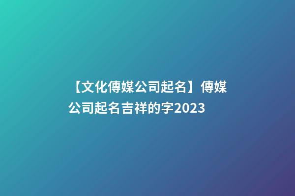 【文化傳媒公司起名】傳媒公司起名吉祥的字2023-第1張-公司起名-玄機派