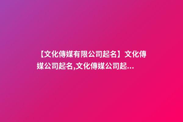 【文化傳媒有限公司起名】文化傳媒公司起名,文化傳媒公司起名大全-第1張-公司起名-玄機(jī)派