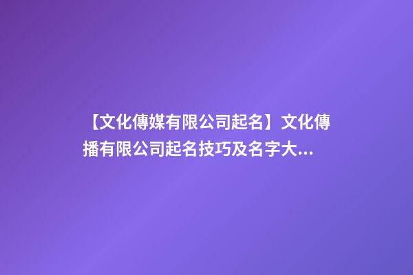 【文化傳媒有限公司起名】文化傳播有限公司起名技巧及名字大全-第1張-公司起名-玄機派