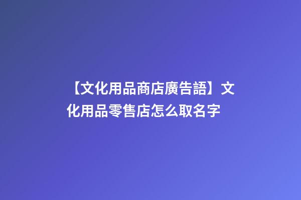 【文化用品商店廣告語】文化用品零售店怎么取名字-第1張-店鋪起名-玄機派