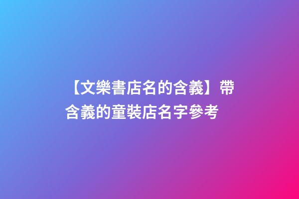 【文樂書店名的含義】帶含義的童裝店名字參考-第1張-店鋪起名-玄機派