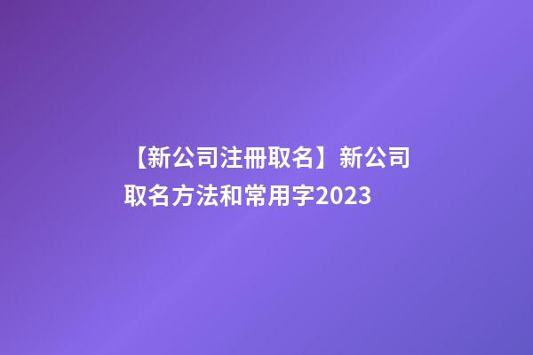 【新公司注冊取名】新公司取名方法和常用字2023-第1張-公司起名-玄機派