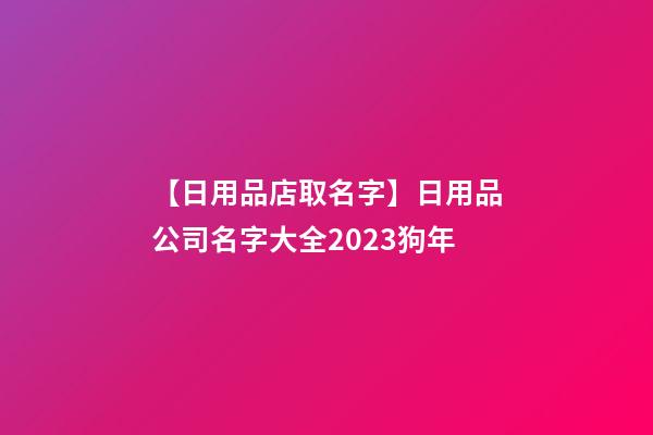 【日用品店取名字】日用品公司名字大全2023狗年-第1張-公司起名-玄機派