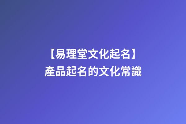 【易理堂文化起名】產品起名的文化常識