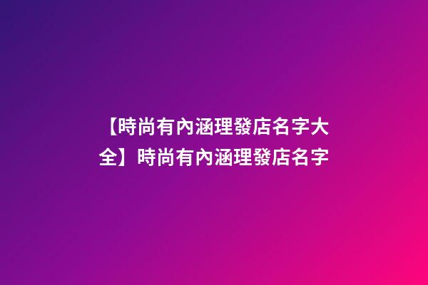 【時尚有內涵理發店名字大全】時尚有內涵理發店名字-第1張-店鋪起名-玄機派