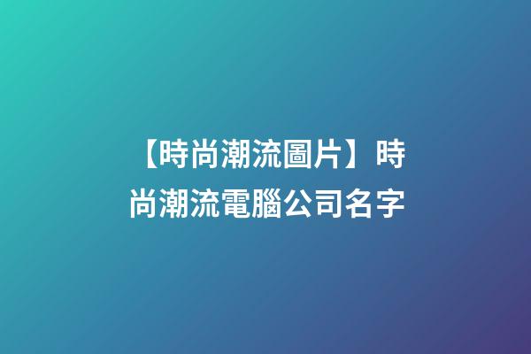 【時尚潮流圖片】時尚潮流電腦公司名字-第1張-公司起名-玄機派
