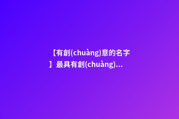 【有創(chuàng)意的名字】最具有創(chuàng)意的產(chǎn)品名稱-第1張-公司起名-玄機(jī)派