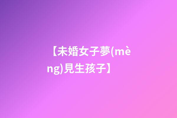 【未婚女子夢(mèng)見生孩子】