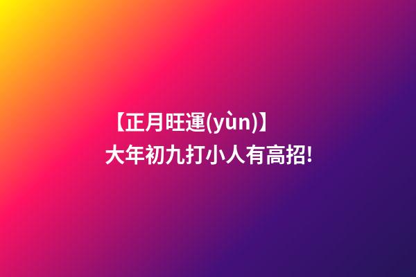 【正月旺運(yùn)】大年初九打小人有高招!