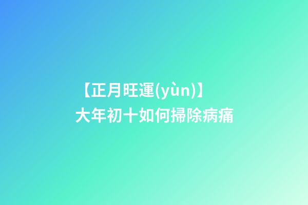 【正月旺運(yùn)】大年初十如何掃除病痛?
