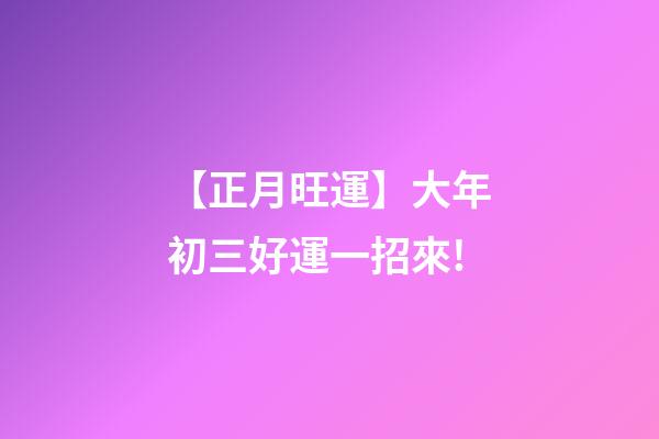 【正月旺運】大年初三好運一招來!