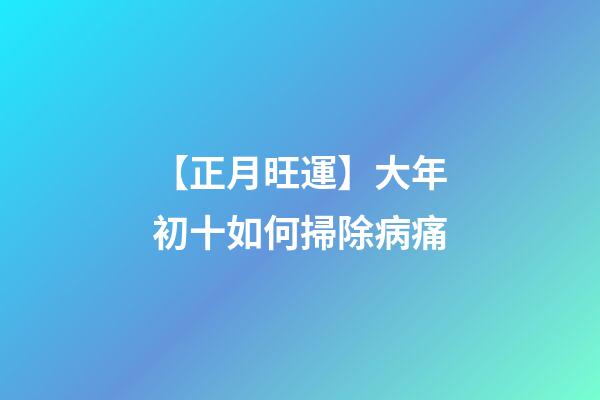 【正月旺運】大年初十如何掃除病痛?