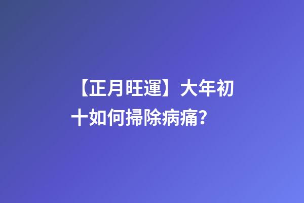 【正月旺運】大年初十如何掃除病痛？