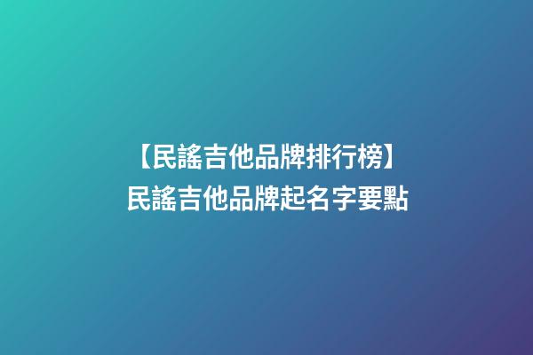 【民謠吉他品牌排行榜】民謠吉他品牌起名字要點-第1張-商標起名-玄機派