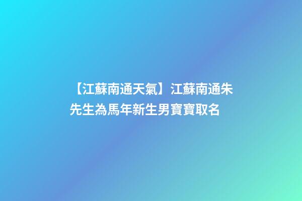 【江蘇南通天氣】江蘇南通朱先生為馬年新生男寶寶取名-第1張-公司起名-玄機派