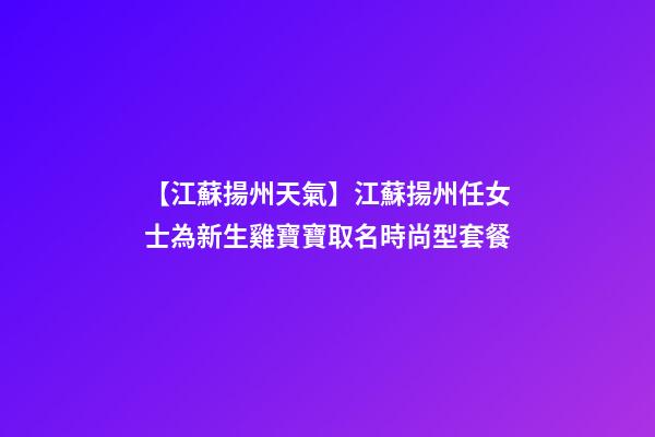 【江蘇揚州天氣】江蘇揚州任女士為新生雞寶寶取名時尚型套餐-第1張-公司起名-玄機派