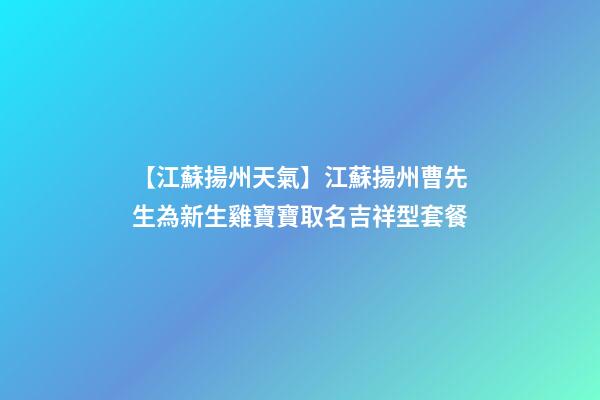 【江蘇揚州天氣】江蘇揚州曹先生為新生雞寶寶取名吉祥型套餐-第1張-公司起名-玄機派