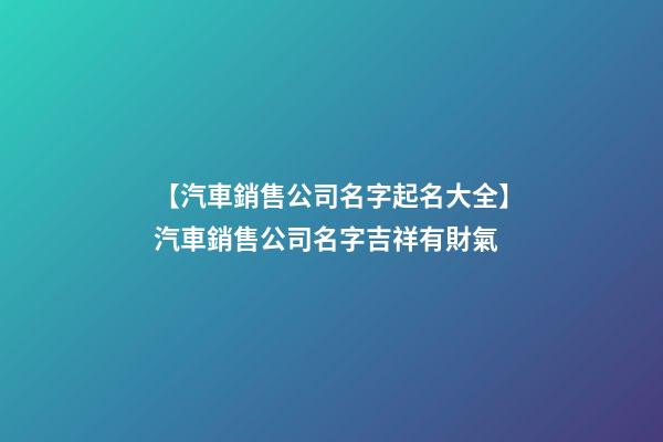 【汽車銷售公司名字起名大全】汽車銷售公司名字吉祥有財氣-第1張-公司起名-玄機派