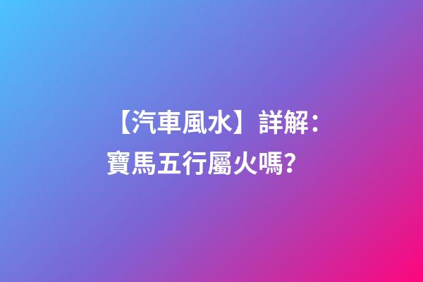 【汽車風水】詳解：寶馬五行屬火嗎？