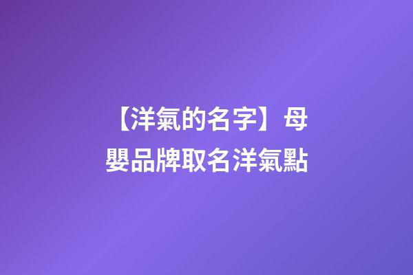 【洋氣的名字】母嬰品牌取名洋氣點-第1張-商標起名-玄機派