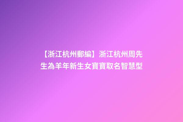 【浙江杭州郵編】浙江杭州周先生為羊年新生女寶寶取名智慧型-第1張-公司起名-玄機派