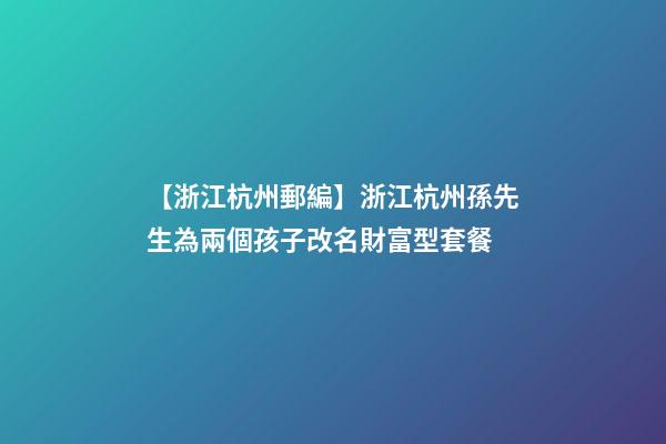 【浙江杭州郵編】浙江杭州孫先生為兩個孩子改名財富型套餐-第1張-公司起名-玄機派