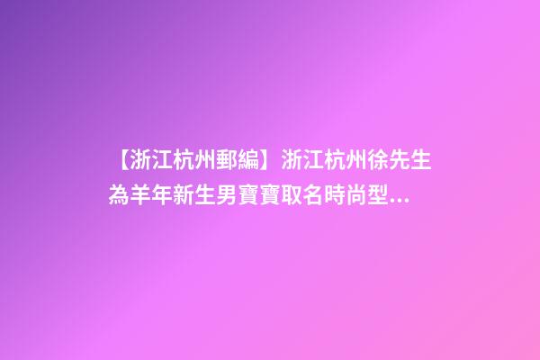 【浙江杭州郵編】浙江杭州徐先生為羊年新生男寶寶取名時尚型套餐-第1張-公司起名-玄機(jī)派