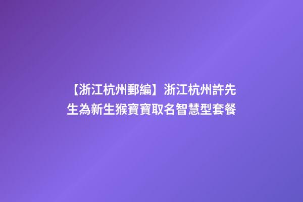 【浙江杭州郵編】浙江杭州許先生為新生猴寶寶取名智慧型套餐-第1張-公司起名-玄機派