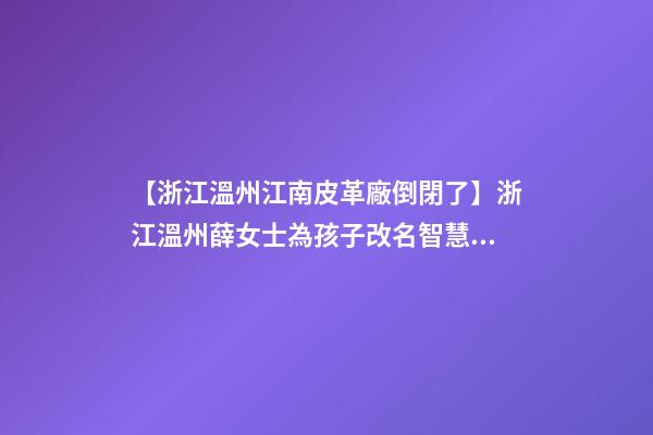 【浙江溫州江南皮革廠倒閉了】浙江溫州薛女士為孩子改名智慧型套餐-第1張-公司起名-玄機派