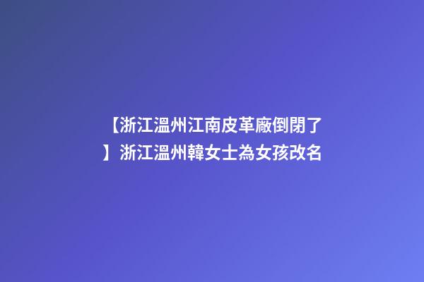 【浙江溫州江南皮革廠倒閉了】浙江溫州韓女士為女孩改名-第1張-公司起名-玄機派