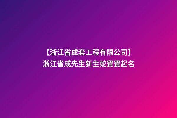 【浙江省成套工程有限公司】浙江省成先生新生蛇寶寶起名-第1張-公司起名-玄機派