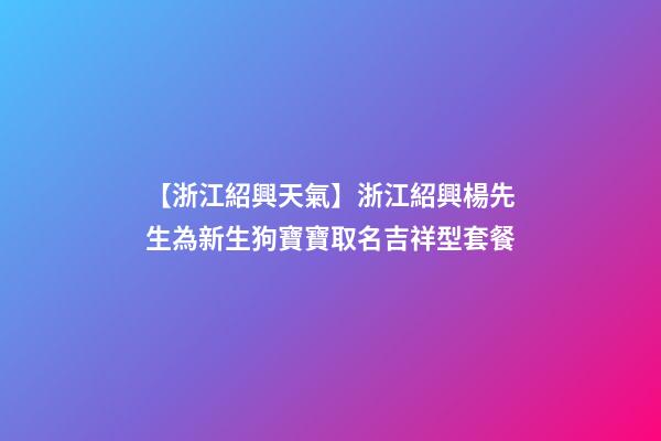 【浙江紹興天氣】浙江紹興楊先生為新生狗寶寶取名吉祥型套餐-第1張-公司起名-玄機派