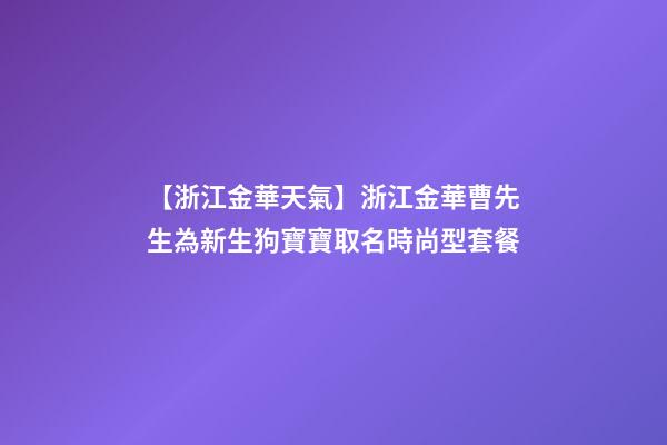 【浙江金華天氣】浙江金華曹先生為新生狗寶寶取名時尚型套餐-第1張-公司起名-玄機派