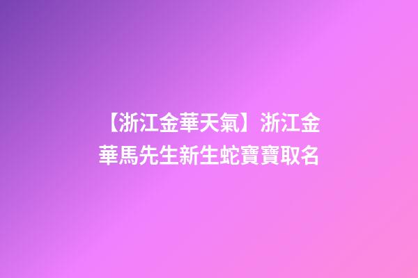 【浙江金華天氣】浙江金華馬先生新生蛇寶寶取名-第1張-公司起名-玄機(jī)派