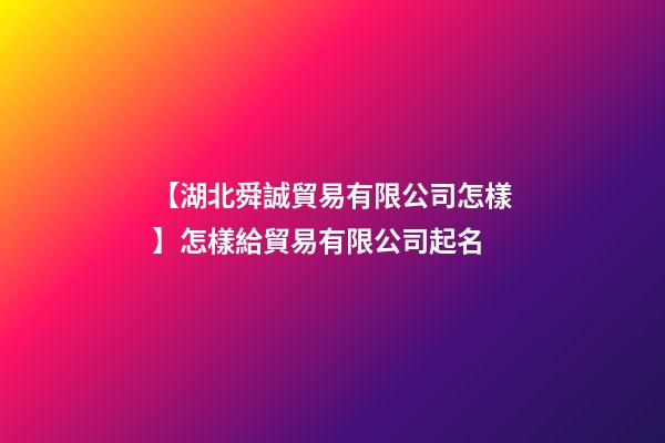 【湖北舜誠貿易有限公司怎樣】怎樣給貿易有限公司起名-第1張-公司起名-玄機派