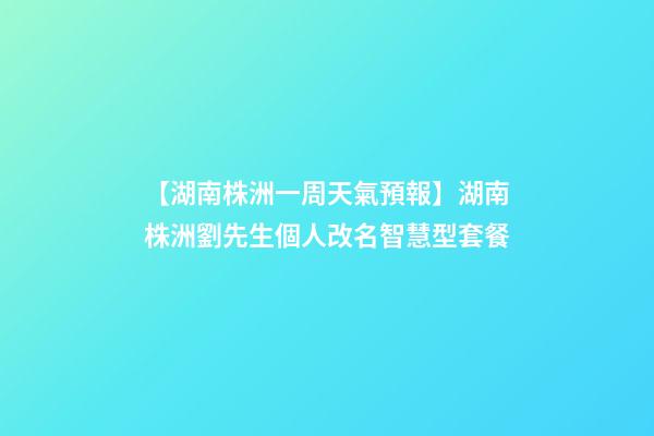 【湖南株洲一周天氣預報】湖南株洲劉先生個人改名智慧型套餐-第1張-公司起名-玄機派