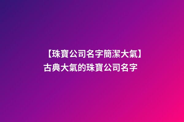 【珠寶公司名字簡潔大氣】古典大氣的珠寶公司名字-第1張-公司起名-玄機派