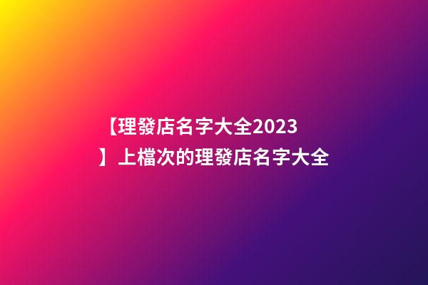 【理發店名字大全2023】上檔次的理發店名字大全-第1張-店鋪起名-玄機派
