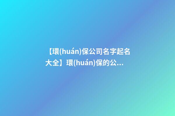 【環(huán)保公司名字起名大全】環(huán)保的公司起名取名方法及名字大全