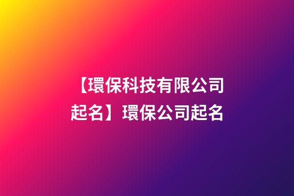 【環保科技有限公司起名】環保公司起名-第1張-公司起名-玄機派