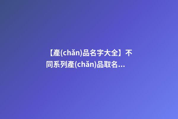 【產(chǎn)品名字大全】不同系列產(chǎn)品取名字-第1張-公司起名-玄機(jī)派