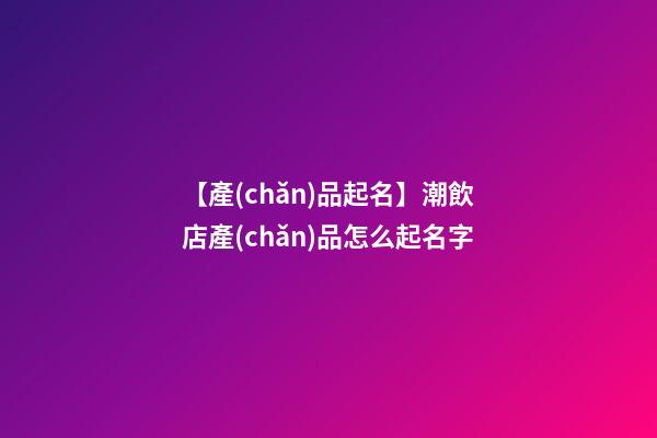 【產(chǎn)品起名】潮飲店產(chǎn)品怎么起名字